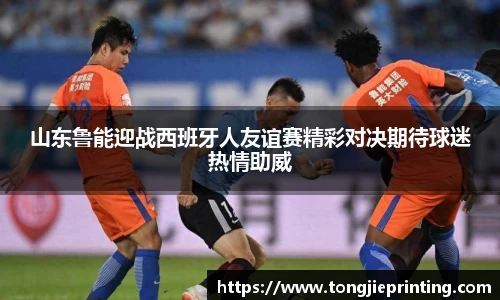 山东鲁能迎战西班牙人友谊赛精彩对决期待球迷热情助威